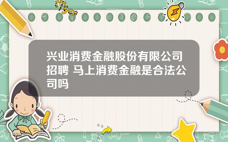 兴业消费金融股份有限公司招聘 马上消费金融是合法公司吗